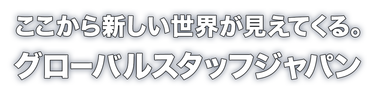 ここから新しい世界が見えてくる。グローバルスタッフジャパン